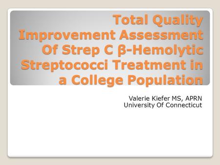 Total Quality Improvement Assessment Of Strep C β-Hemolytic Streptococci Treatment in a College Population Valerie Kiefer MS, APRN University Of Connecticut.