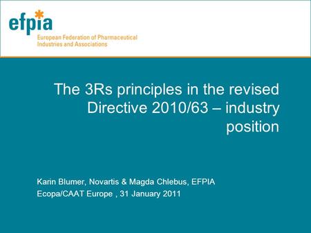 The 3Rs principles in the revised Directive 2010/63 – industry position Karin Blumer, Novartis & Magda Chlebus, EFPIA Ecopa/CAAT Europe, 31 January 2011.