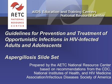 Guidelines for Prevention and Treatment of Opportunistic Infections in HIV-Infected Adults and Adolescents Aspergillosis Slide Set Prepared by the AETC.