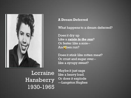 Lorraine Hansberry 1930-1965 A Dream Deferred What happens to a dream deferred? Does it dry up Like a raisin in the sun? Or fester like a sore-- And then.