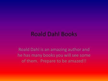 Roald Dahl Books Roald Dahl is an amazing author and he has many books you will see some of them. Prepare to be amazed!!