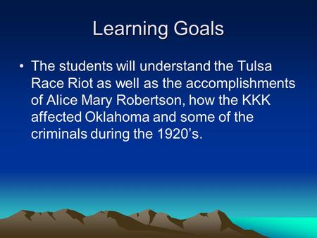 Learning Goals The students will understand the Tulsa Race Riot as well as the accomplishments of Alice Mary Robertson, how the KKK affected Oklahoma and.