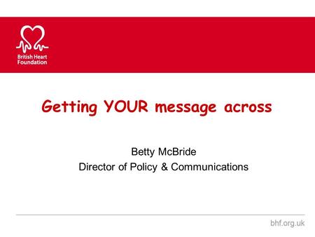 Getting YOUR message across Betty McBride Director of Policy & Communications.