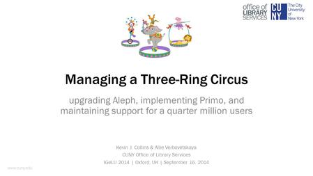 Managing a Three-Ring Circus upgrading Aleph, implementing Primo, and maintaining support for a quarter million users Kevin J. Collins & Allie Verbovetskaya.