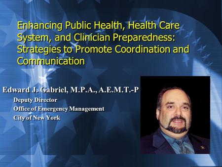 Enhancing Public Health, Health Care System, and Clinician Preparedness: Strategies to Promote Coordination and Communication Edward J. Gabriel, M.P.A.,