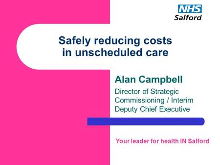 Safely reducing costs in unscheduled care Alan Campbell Director of Strategic Commissioning / Interim Deputy Chief Executive Your leader for health IN.