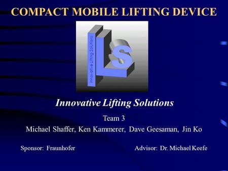 COMPACT MOBILE LIFTING DEVICE Team 3 Michael Shaffer, Ken Kammerer, Dave Geesaman, Jin Ko Sponsor: Fraunhofer Advisor: Dr. Michael Keefe Innovative Lifting.