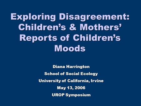 Diana Harrington School of Social Ecology University of California, Irvine May 13, 2006 UROP Symposium Exploring Disagreement: Children’s & Mothers’ Reports.