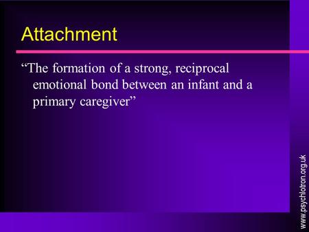 Attachment “The formation of a strong, reciprocal emotional bond between an infant and a primary caregiver” www.psychlotron.org.uk.