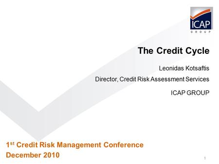 1 1 st Credit Risk Management Conference December 2010 The Credit Cycle Leonidas Kotsaftis Director, Credit Risk Assessment Services ICAP GROUP.