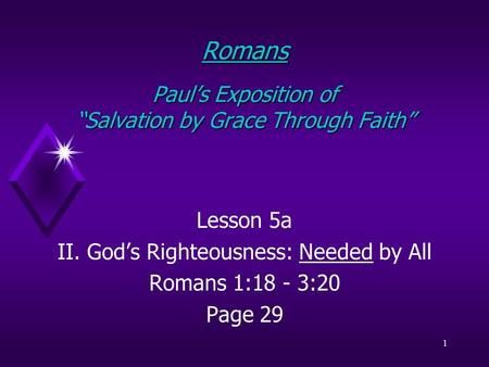 1 Romans Paul’s Exposition of “Salvation by Grace Through Faith” Lesson 5a II. God’s Righteousness: Needed by All Romans 1:18 - 3:20 Page 29.