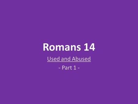 Romans 14 Used and Abused - Part 1 -. Romans 14: Used and Abused Romans 14 has been abused when brethren fail to use it at all in order to divide over.