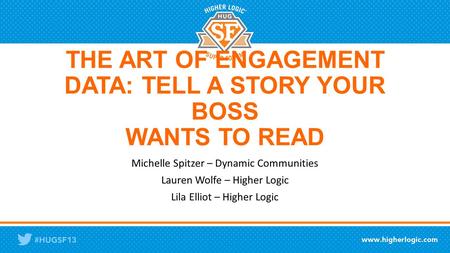 THE ART OF ENGAGEMENT DATA: TELL A STORY YOUR BOSS WANTS TO READ Michelle Spitzer – Dynamic Communities Lauren Wolfe – Higher Logic Lila Elliot – Higher.