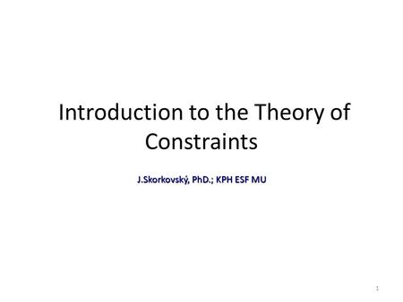 1 Introduction to the Theory of Constraints J.Skorkovský, PhD.; KPH ESF MU.