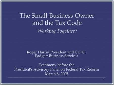 1 The Small Business Owner and the Tax Code Working Together? Roger Harris, President and C.O.O. Padgett Business Services Testimony before the President's.