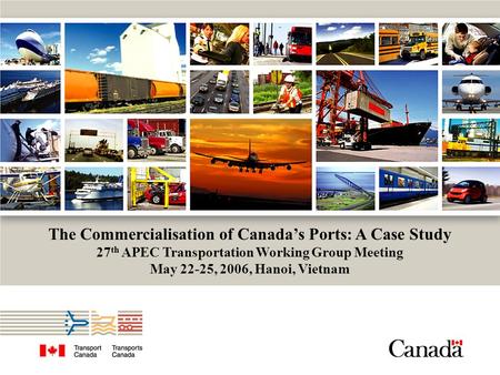 The Commercialisation of Canada’s Ports: A Case Study 27 th APEC Transportation Working Group Meeting May 22-25, 2006, Hanoi, Vietnam.