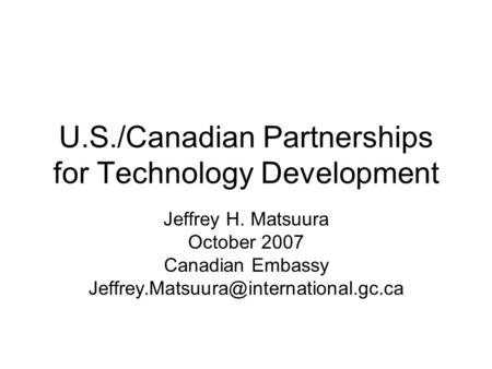 U.S./Canadian Partnerships for Technology Development Jeffrey H. Matsuura October 2007 Canadian Embassy