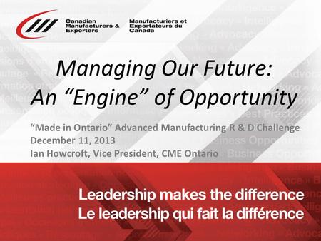 Www.cme-mec.ca Managing Our Future: An “Engine” of Opportunity “Made in Ontario” Advanced Manufacturing R & D Challenge December 11, 2013 Ian Howcroft,