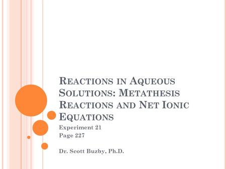 R EACTIONS IN A QUEOUS S OLUTIONS : M ETATHESIS R EACTIONS AND N ET I ONIC E QUATIONS Experiment 21 Page 227 Dr. Scott Buzby, Ph.D.