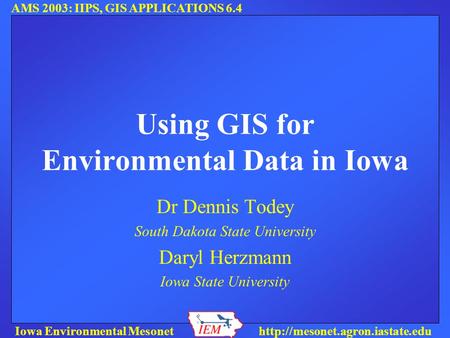 AMS 2003: IIPS, GIS APPLICATIONS 6.4 Iowa Environmental Mesonethttp://mesonet.agron.iastate.edu Using GIS for Environmental Data in Iowa Dr Dennis Todey.