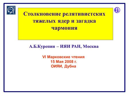 А.Б.Курепин – ИЯИ РАН, Москва Столкновение релятивистских тяжелых ядер и загадка чармония VI Марковские чтения 15 Мая 2008 г. ОИЯИ, Дубна.