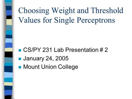 Choosing Weight and Threshold Values for Single Perceptrons n CS/PY 231 Lab Presentation # 2 n January 24, 2005 n Mount Union College.