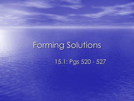 Forming Solutions 15.1: Pgs 520 - 527. Objectives To understand and describe the process of dissolving To understand and describe the process of dissolving.