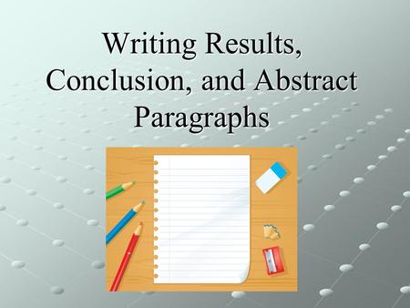 Writing Results, Conclusion, and Abstract Paragraphs.