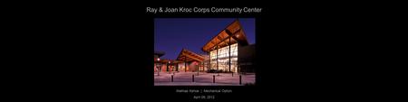 Ray & Joan Kroc Corps Community Center Mathias Kehoe | Mechanical Option April 09, 2012.