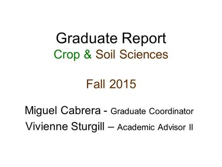 Graduate Report Crop & Soil Sciences Fall 2015 Miguel Cabrera - Graduate Coordinator Vivienne Sturgill – Academic Advisor II.