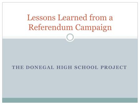 THE DONEGAL HIGH SCHOOL PROJECT Lessons Learned from a Referendum Campaign.