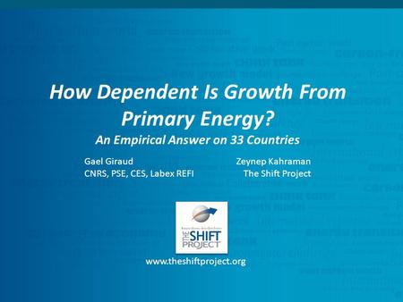 How Dependent Is Growth From Primary Energy? An Empirical Answer on 33 Countries www.theshiftproject.org Gael Giraud CNRS, PSE, CES, Labex REFI Zeynep.