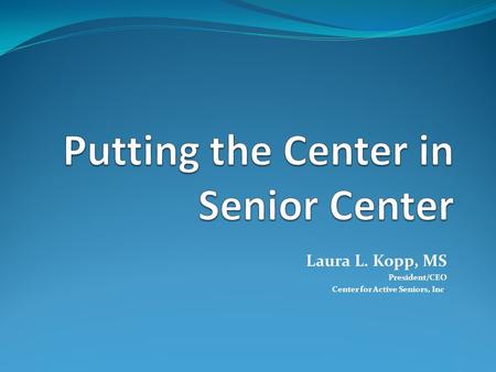 Laura L. Kopp, MS President/CEO Center for Active Seniors, Inc.