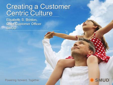 Elisabeth S. Brinton, Chief Customer Officer SMUD Powering forward. Together. Creating a Customer Centric Culture.