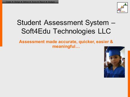 Create ► Assign ► Deliver ► Score ► Report ► Analyze Student Assessment System – Soft4Edu Technologies LLC Assessment made accurate, quicker, easier &