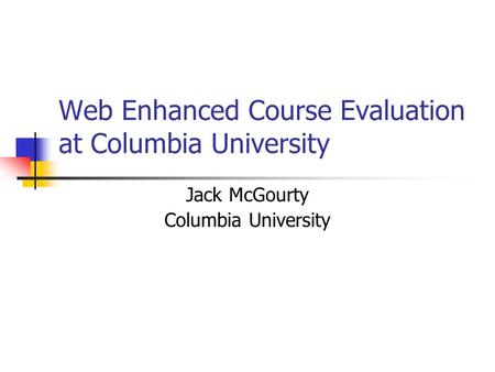 Web Enhanced Course Evaluation at Columbia University Jack McGourty Columbia University.