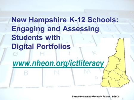 Boston University ePortfolio Forum 9/26/08 New Hampshire K-12 Schools: Engaging and Assessing Students with Digital Portfolios www.nheon.org/ictliteracy.