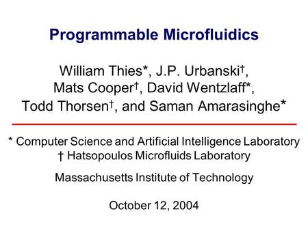 Programmable Microfluidics William Thies*, J.P. Urbanski †, Mats Cooper †, David Wentzlaff*, Todd Thorsen †, and Saman Amarasinghe * * Computer Science.