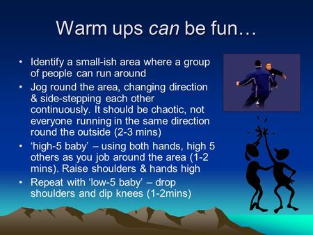 Warm ups can be fun… Identify a small-ish area where a group of people can run around Jog round the area, changing direction & side-stepping each other.