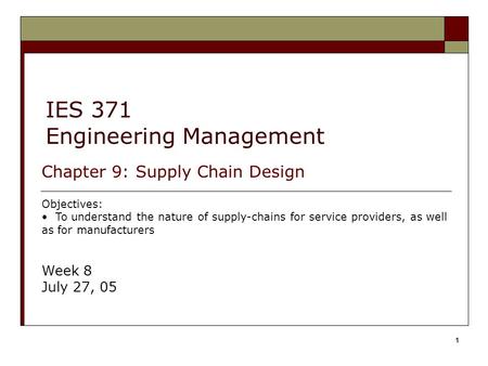 1 IES 371 Engineering Management Chapter 9: Supply Chain Design Objectives: To understand the nature of supply-chains for service providers, as well as.