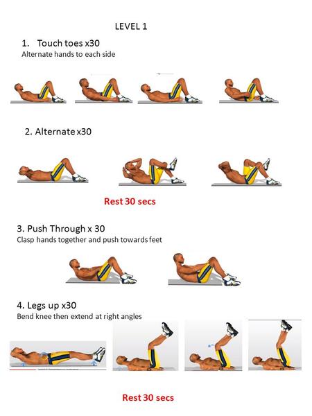 1.Touch toes x30 Alternate hands to each side 2. Alternate x30 Rest 30 secs 3. Push Through x 30 Clasp hands together and push towards feet 4. Legs up.