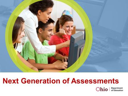 Next Generation of Assessments. Ohio’s Next Steps Ohio Graduation Tests (OGT) administered in 2014-15 Ohio Achievement Assessments 2013-14 Ohio will continue.