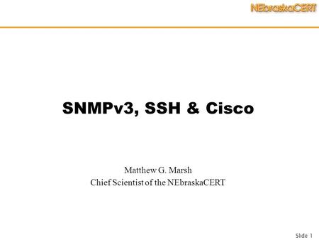 Slide 1 SNMPv3, SSH & Cisco Matthew G. Marsh Chief Scientist of the NEbraskaCERT.