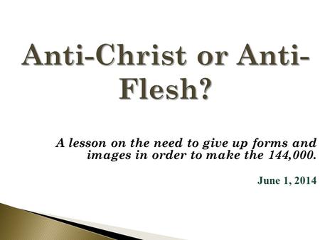 Anti-Christ or Anti- Flesh? A lesson on the need to give up forms and images in order to make the 144,000. June 1, 2014.