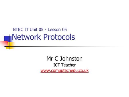 Mr C Johnston ICT Teacher www.computechedu.co.uk BTEC IT Unit 05 - Lesson 05 Network Protocols.