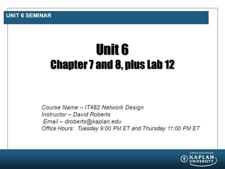 UNIT 6 SEMINAR Unit 6 Chapter 7 and 8, plus Lab 12 Course Name – IT482 Network Design Instructor – David Roberts  – Office Hours: