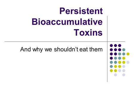 Persistent Bioaccumulative Toxins And why we shouldn’t eat them.