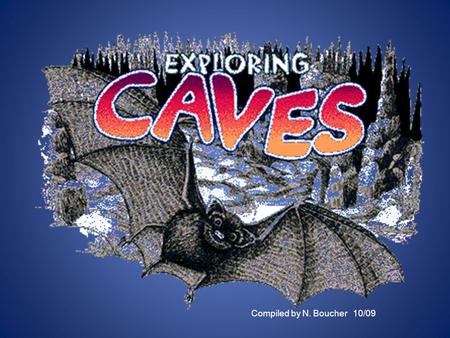 Compiled by N. Boucher 10/09. What is a cave? A cave is: A hole or tunnel into the earth with an opening to the surface Caves are located underground.