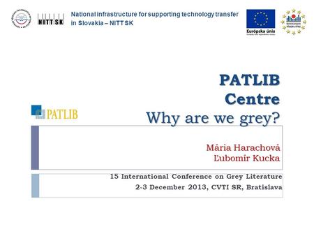 PATLIB Centre Why are we grey? Mária Harachová Ľubomír Kucka 15 International Conference on Grey Literature 2-3 December 2013, CVTI SR, Bratislava National.