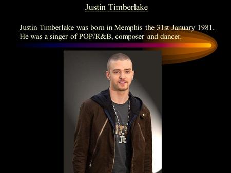 Justin Timberlake Justin Timberlake was born in Memphis the 31st January 1981. He was a singer of POP/R&B, composer and dancer.